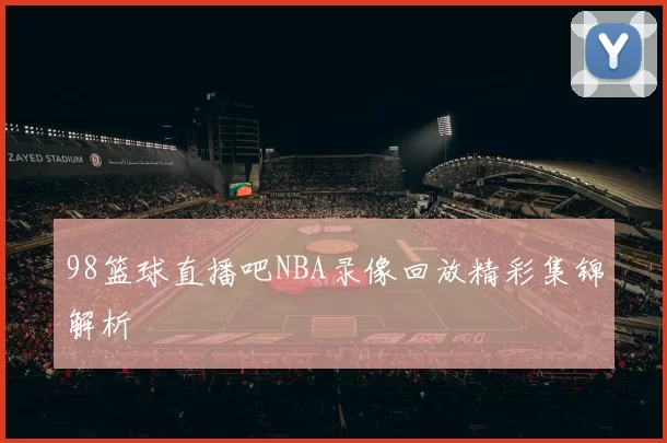 98篮球直播吧NBA录像回放精彩集锦解析