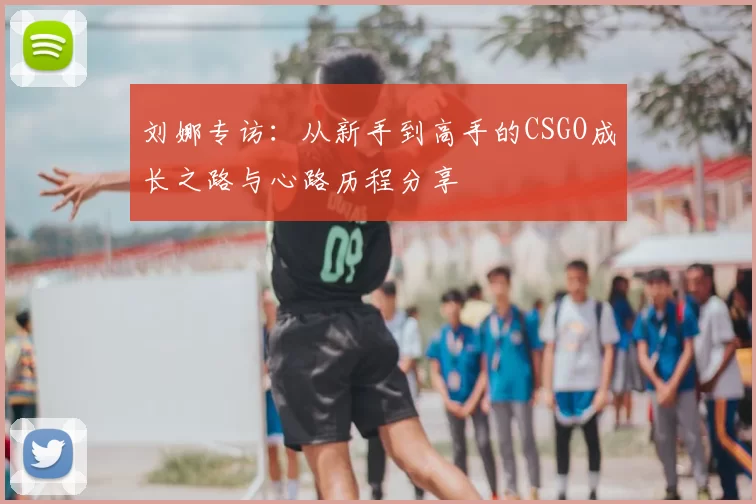 刘娜专访：从新手到高手的CSGO成长之路与心路历程分享