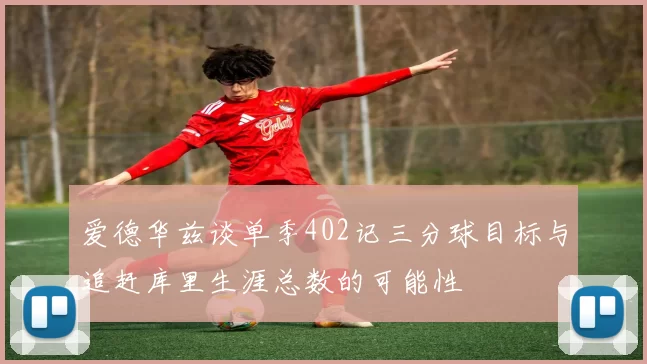 爱德华兹谈单季402记三分球目标与追赶库里生涯总数的可能性