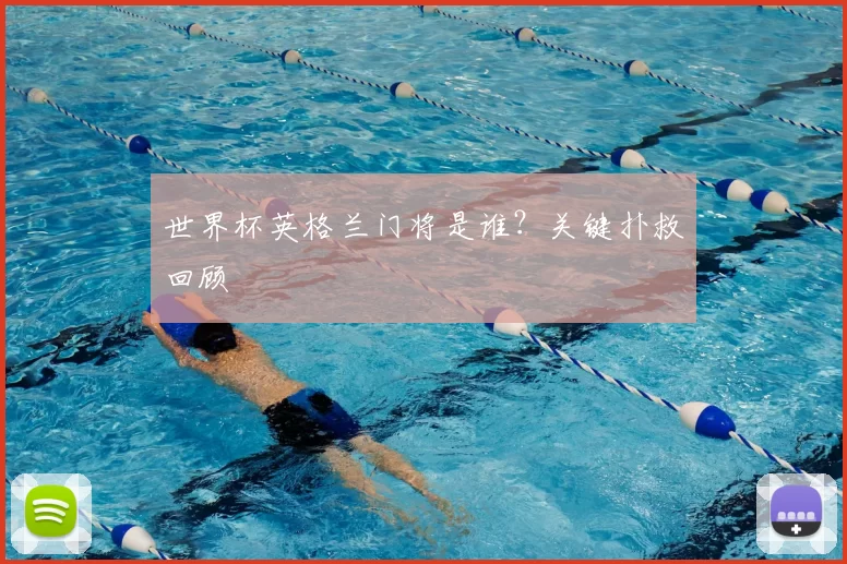 世界杯英格兰门将是谁?关键扑救回顾