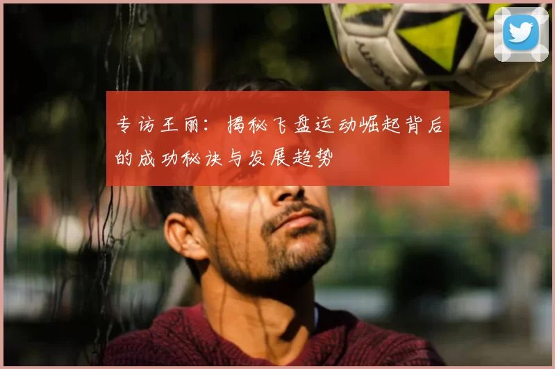专访王丽:揭秘飞盘运动崛起背后的成功秘诀与发展趋势