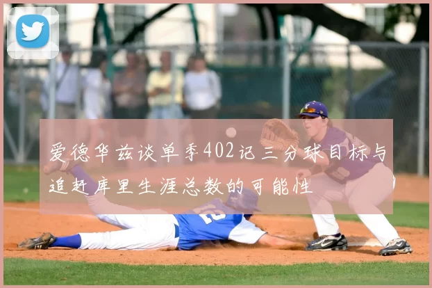 爱德华兹谈单季402记三分球目标与追赶库里生涯总数的可能性