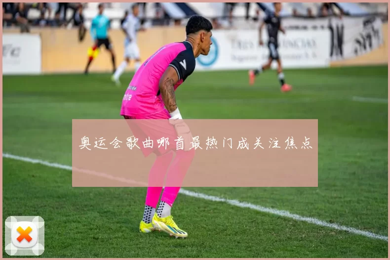 奥运会歌曲哪首最热门成关注焦点