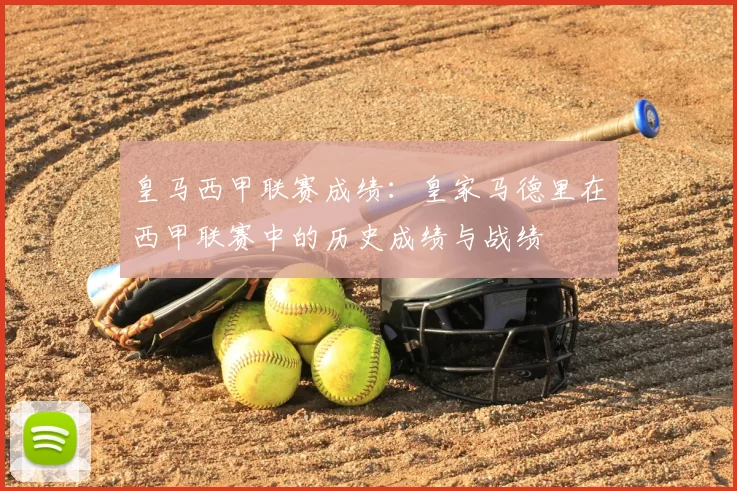 皇马西甲联赛成绩：皇家马德里在西甲联赛中的历史成绩与战绩