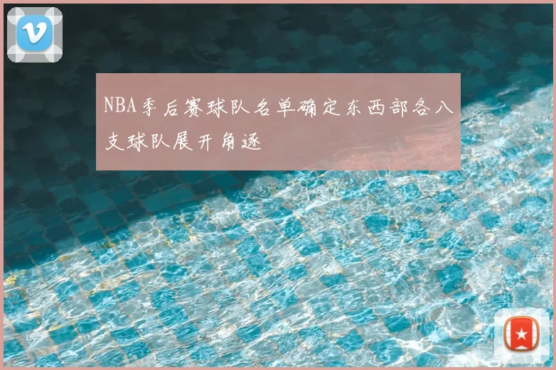 NBA季后赛球队名单确定东西部各八支球队展开角逐