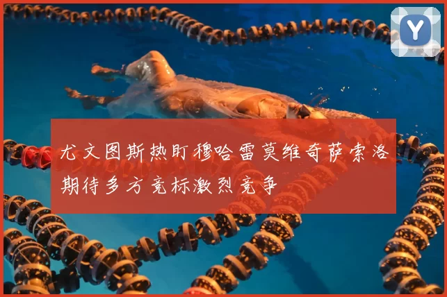 尤文图斯热盯穆哈雷莫维奇萨索洛期待多方竞标激烈竞争
