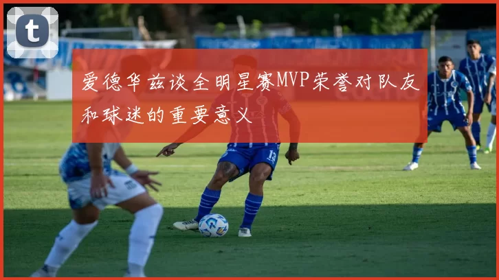 爱德华兹谈全明星赛MVP荣誉对队友和球迷的重要意义