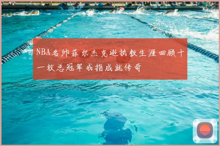 NBA名帅菲尔杰克逊执教生涯回顾十一枚总冠军戒指成就传奇