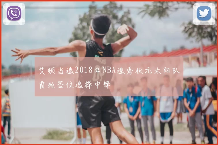 艾顿当选2018年NBA选秀状元太阳队首轮签位选择中锋