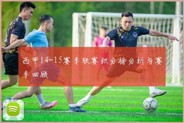 西甲14-15赛季联赛积分榜分析与赛季回顾