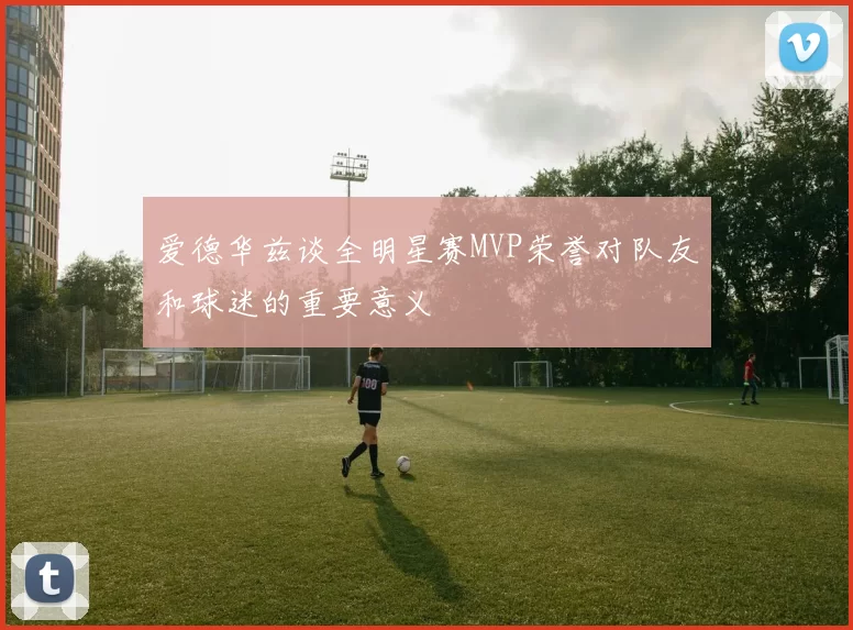 爱德华兹谈全明星赛MVP荣誉对队友和球迷的重要意义