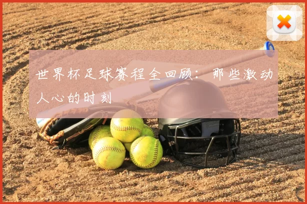 世界杯足球赛程全回顾：那些激动人心的时刻