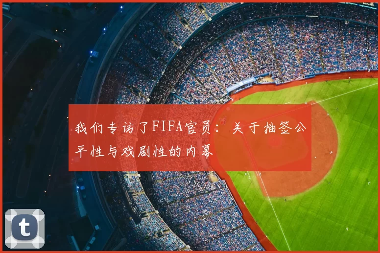 我们专访了FIFA官员：关于抽签公平性与戏剧性的内幕