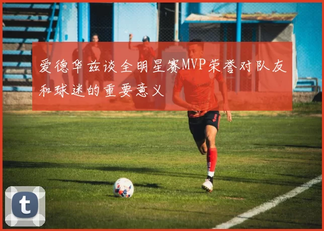 爱德华兹谈全明星赛MVP荣誉对队友和球迷的重要意义