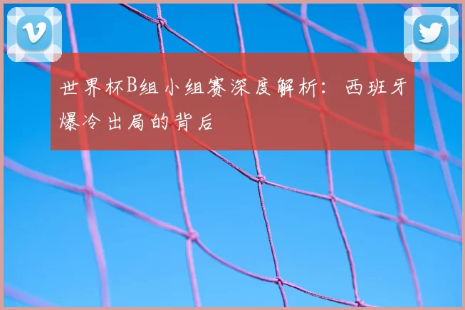 世界杯B组小组赛深度解析：西班牙爆冷出局的背后