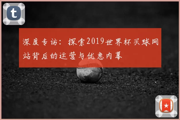 深度专访:探索2019世界杯买球网站背后的运营与优惠内幕