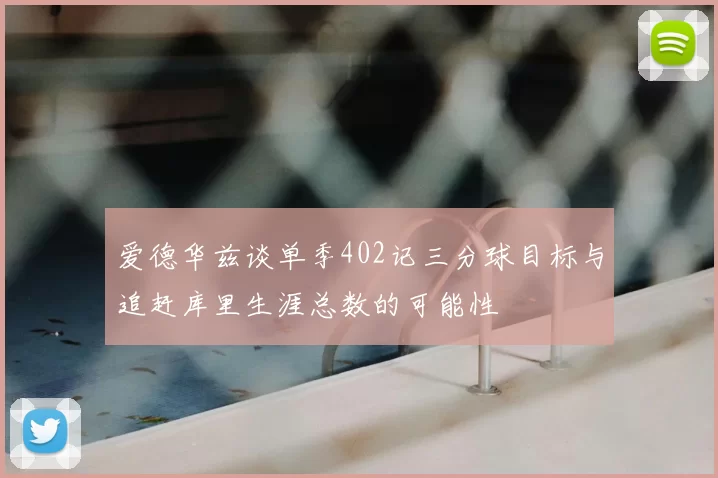 爱德华兹谈单季402记三分球目标与追赶库里生涯总数的可能性