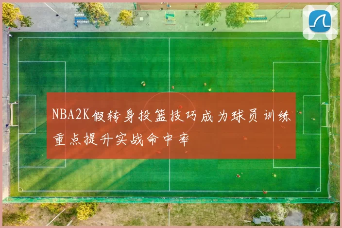 NBA2K假转身投篮技巧成为球员训练重点提升实战命中率