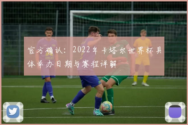 官方确认:2022年卡塔尔世界杯具体举办日期与赛程详解