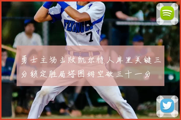 勇士主场击败凯尔特人库里关键三分锁定胜局塔图姆空砍三十一分