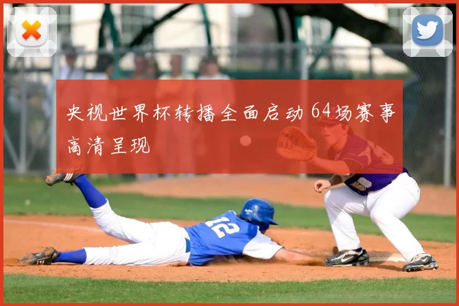 央视世界杯转播全面启动 64场赛事高清呈现