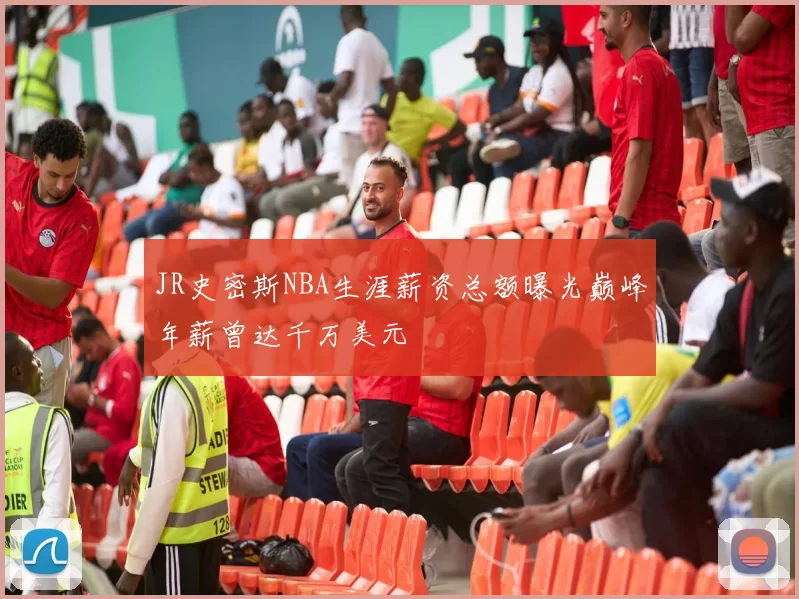 JR史密斯NBA生涯薪资总额曝光巅峰年薪曾达千万美元