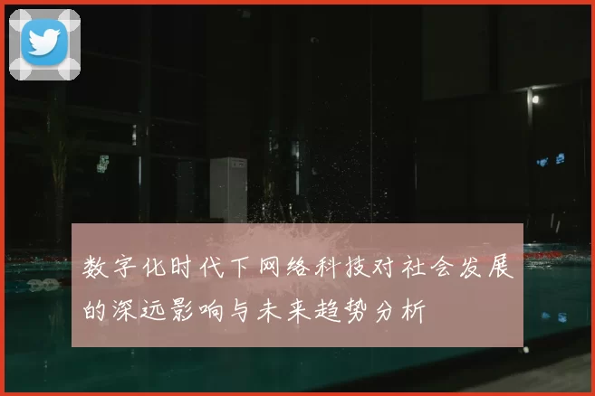 数字化时代下网络科技对社会发展的深远影响与未来趋势分析