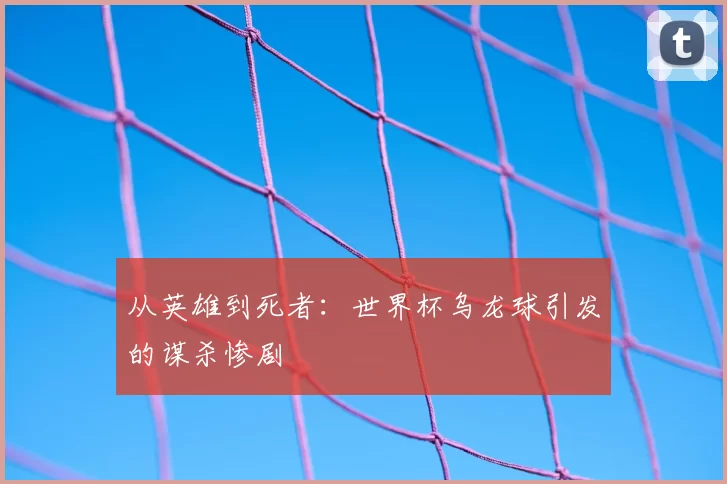 从英雄到死者：世界杯乌龙球引发的谋杀惨剧