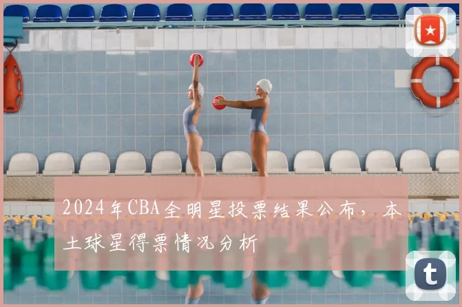 2024年CBA全明星投票结果公布，本土球星得票情况分析