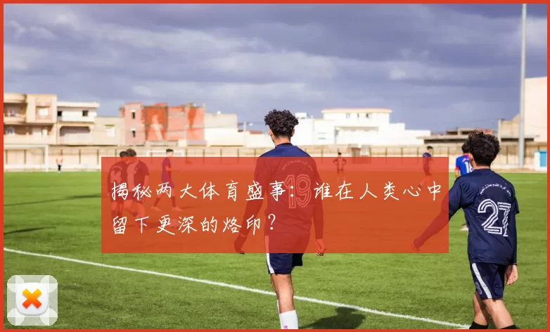 揭秘两大体育盛事：谁在人类心中留下更深的烙印？