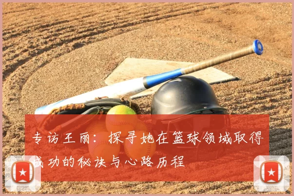 专访王丽:探寻她在篮球领域取得成功的秘诀与心路历程