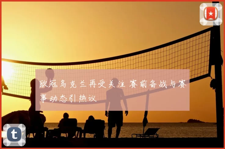 欧冠乌克兰再受关注 赛前备战与赛事动态引热议