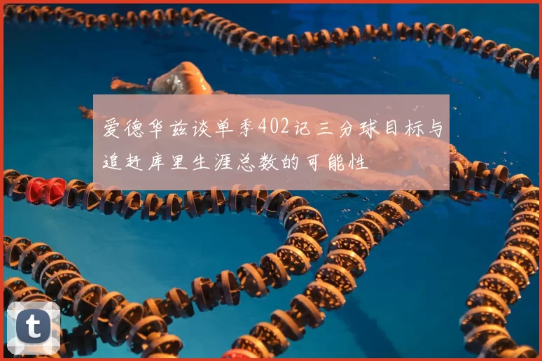 爱德华兹谈单季402记三分球目标与追赶库里生涯总数的可能性
