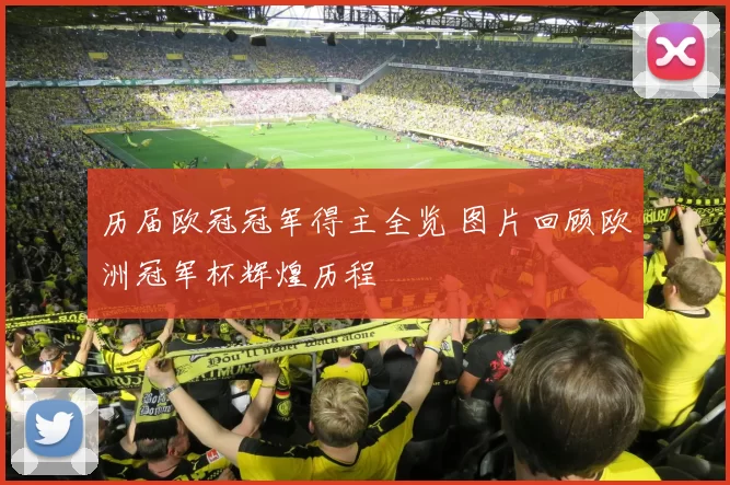历届欧冠冠军得主全览 图片回顾欧洲冠军杯辉煌历程