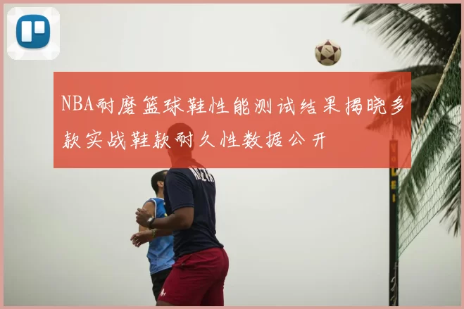 NBA耐磨篮球鞋性能测试结果揭晓多款实战鞋款耐久性数据公开