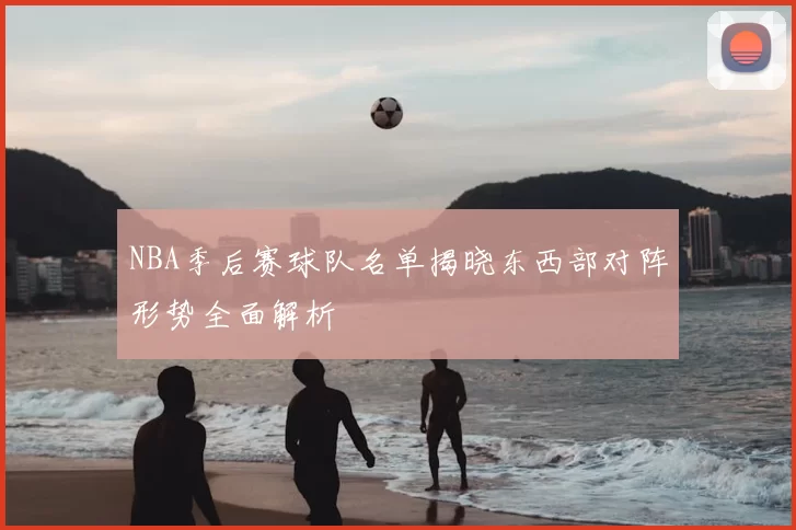 NBA季后赛球队名单揭晓东西部对阵形势全面解析