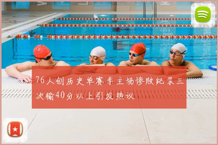 76人创历史单赛季主场惨败纪录三次输40分以上引发热议