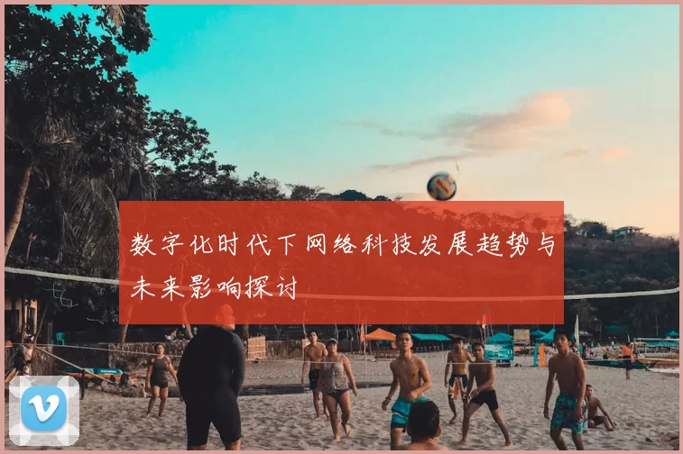 数字化时代下网络科技发展趋势与未来影响探讨