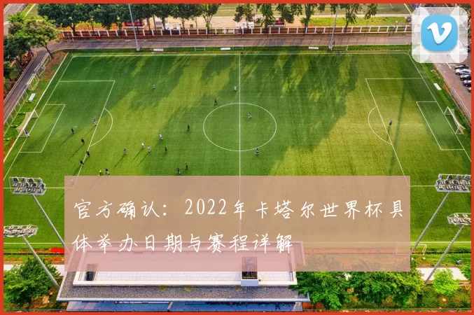 官方确认：2022年卡塔尔世界杯具体举办日期与赛程详解
