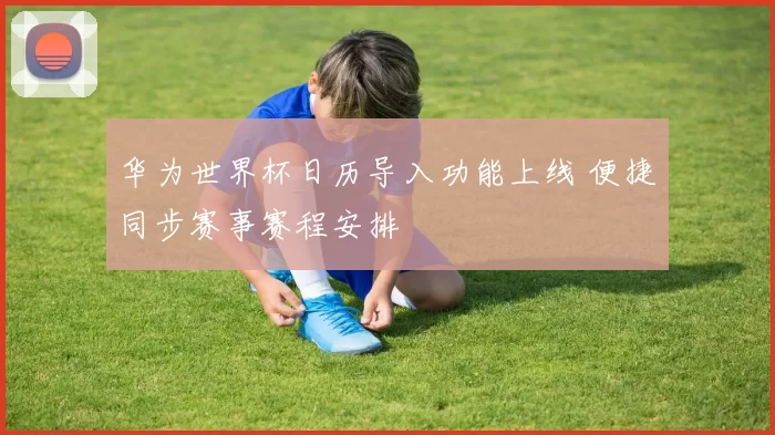 华为世界杯日历导入功能上线 便捷同步赛事赛程安排