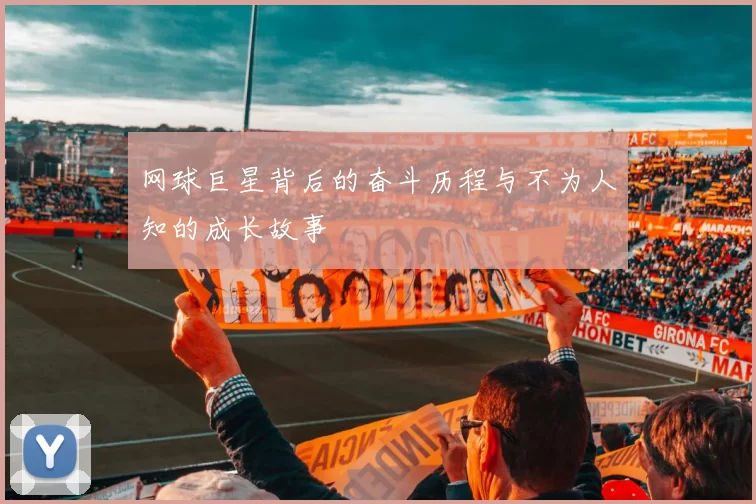 网球巨星背后的奋斗历程与不为人知的成长故事