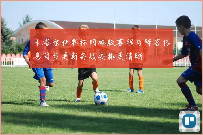 卡塔尔世界杯网络版赛程与阵容信息同步更新备战安排更清晰