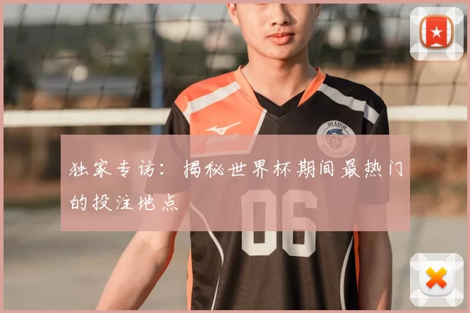 独家专访:揭秘世界杯期间最热门的投注地点