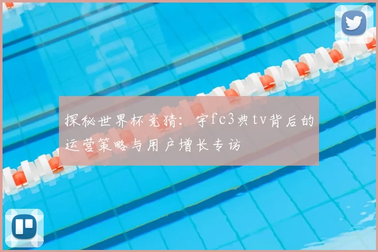 探秘世界杯竞猜：宇fc3典tv背后的运营策略与用户增长专访