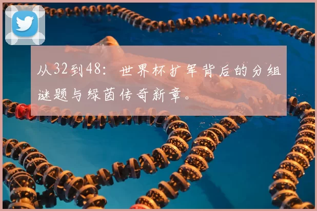 从32到48:世界杯扩军背后的分组谜题与绿茵传奇新章。