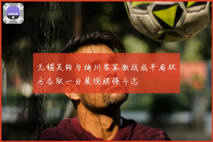 无锡吴钩与梅州客家激战成平局双方各取一分展现顽强斗志