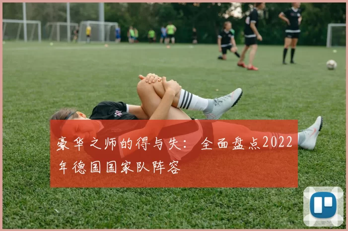 豪华之师的得与失：全面盘点2022年德国国家队阵容