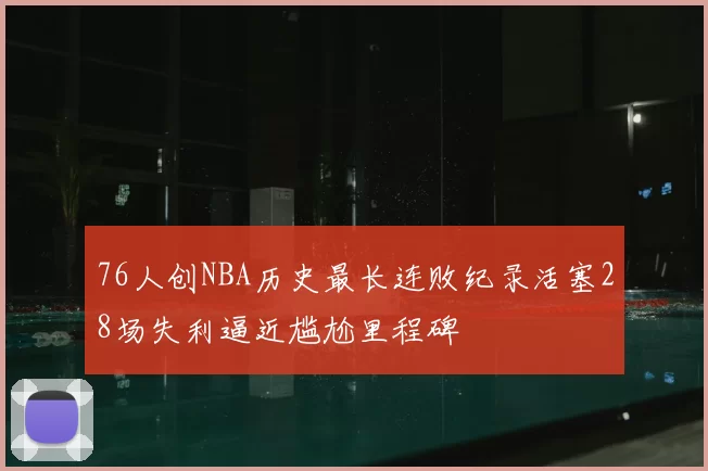 76人创NBA历史最长连败纪录活塞28场失利逼近尴尬里程碑