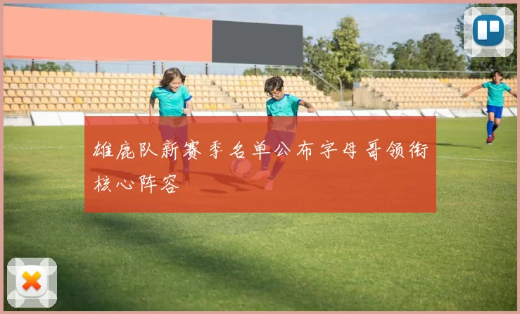 雄鹿队新赛季名单公布字母哥领衔核心阵容