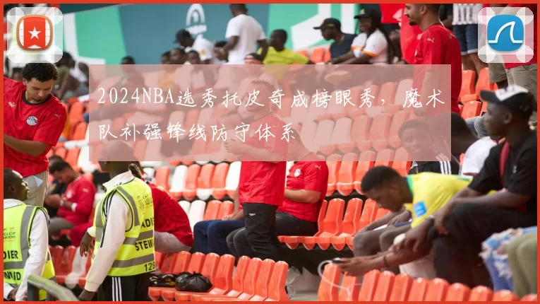 2024NBA选秀托皮奇成榜眼秀，魔术队补强锋线防守体系